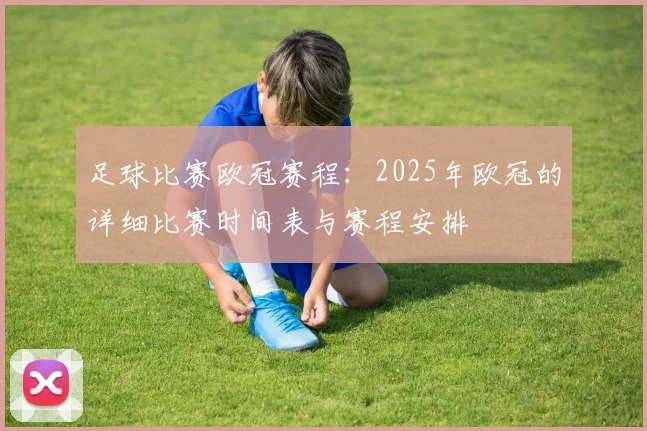 足球比赛欧冠赛程:2025年欧冠的详细比赛时间表与赛程安排