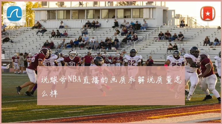 说球帝NBA直播的画质和解说质量怎么样