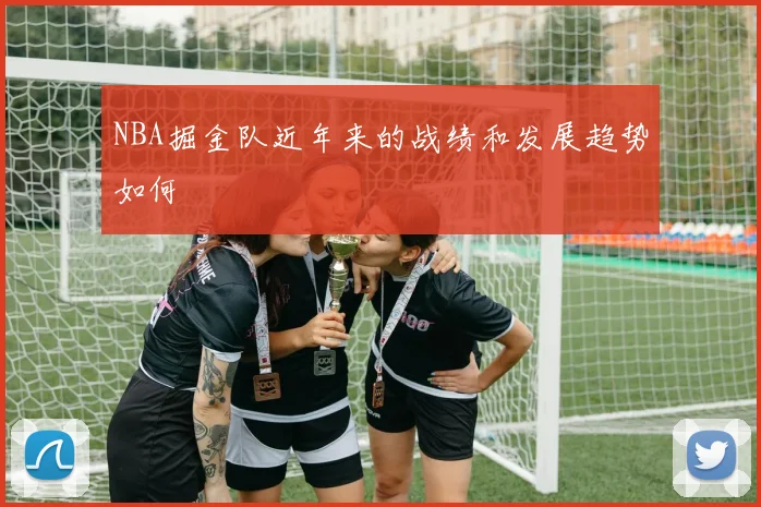 NBA掘金队近年来的战绩和发展趋势如何