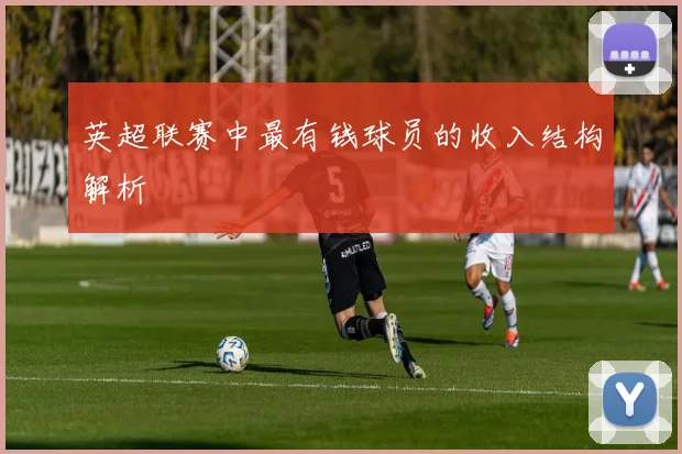 英超联赛中最有钱球员的收入结构解析