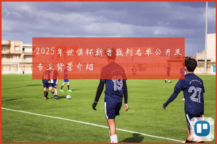 2025年世俱杯新晋裁判名单公开及专业背景介绍
