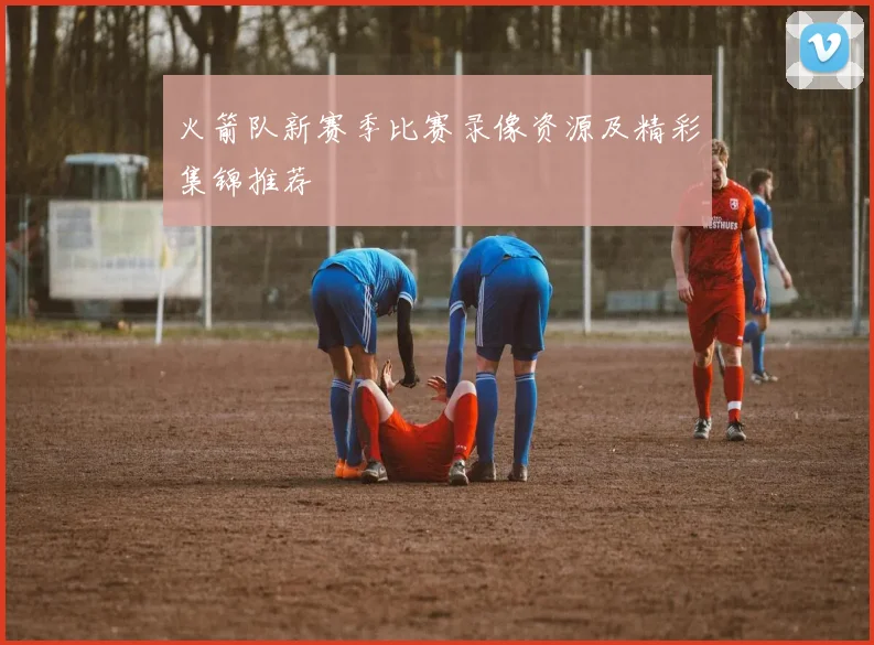 火箭队新赛季比赛录像资源及精彩集锦推荐