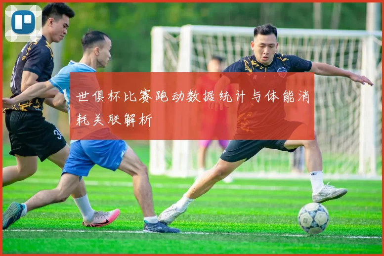 世俱杯比赛跑动数据统计与体能消耗关联解析