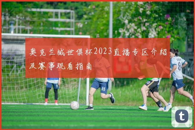 奥克兰城世俱杯2023直播专区介绍及赛事观看指南