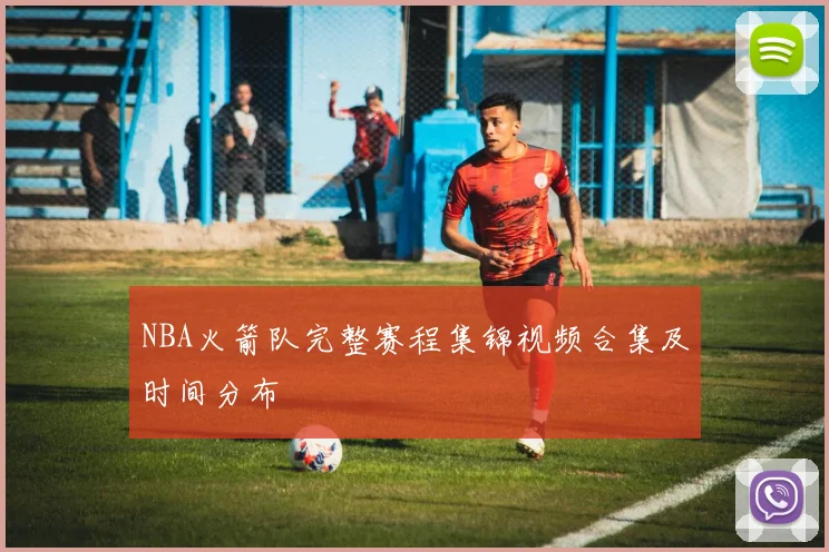NBA火箭队完整赛程集锦视频合集及时间分布