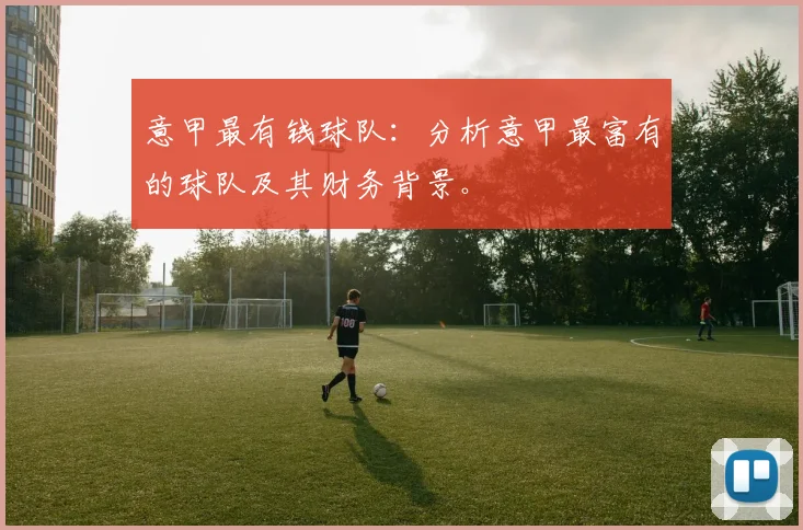 意甲最有钱球队：分析意甲最富有的球队及其财务背景。