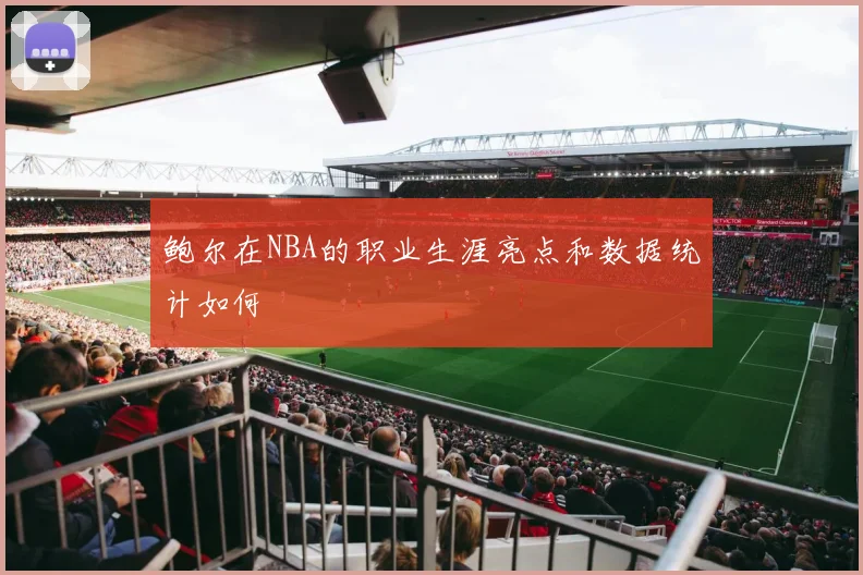 鲍尔在NBA的职业生涯亮点和数据统计如何