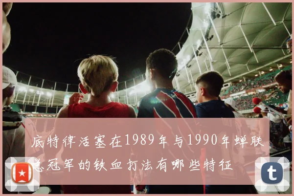 底特律活塞在1989年与1990年蝉联总冠军的铁血打法有哪些特征