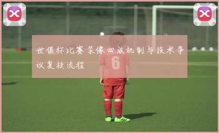 世俱杯比赛录像回放机制与技术争议复核流程