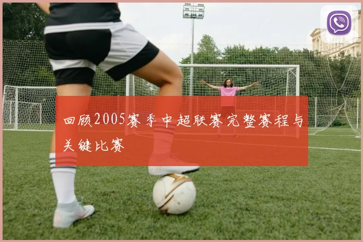 回顾2005赛季中超联赛完整赛程与关键比赛