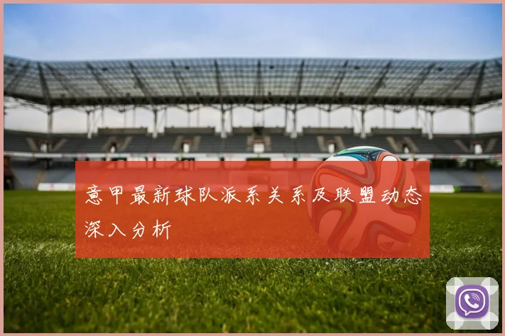 意甲最新球队派系关系及联盟动态深入分析