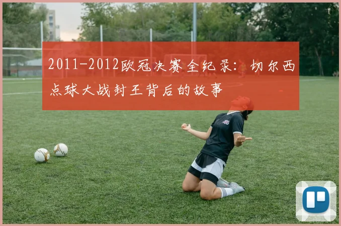 2011-2012欧冠决赛全纪录：切尔西点球大战封王背后的故事