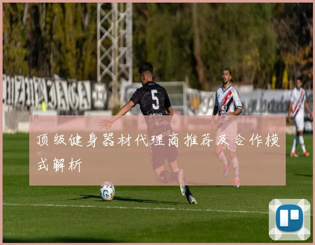 顶级健身器材代理商推荐及合作模式解析